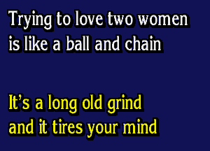 Trying to love two women
is like a ball and chain

IFS a long old grind
and it tires your mind