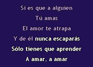 Si es que a alguien
TL'I amas
El amor te atrapa

Y de (-3! nunca escaparas

Sdlo tienes que aprender

A amar, a amar l