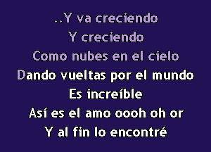 ..Y va creciendo
Y creciendo
Como nubes en el cielo
Dando vueltas por el mundo

Es increible
Asi es el amo oooh oh or
Y al fin lo encontre3