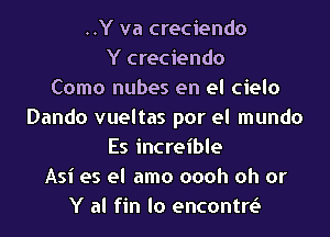 ..Y va creciendo
Y creciendo
Como nubes en el cielo
Dando vueltas por el mundo

Es increible
Asi es el amo oooh oh or
Y al fin lo encontre3