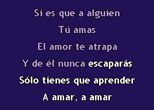 Si es que a alguien
TL'I amas
El amor te atrapa

Y de (-3! nunca escaparas

Sdlo tienes que aprender

A amar, a amar l