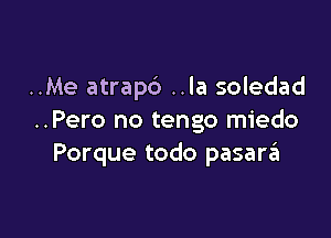 ..Me atrapb ..la soledad

..Pero no tengo miedo
Porque todo pasare'a