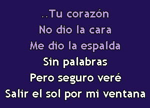 ..Tu coraz6n
No dio la cara
Me dio la espalda

Sin palabras
Pero seguro vere'
Salir el sol por mi ventana