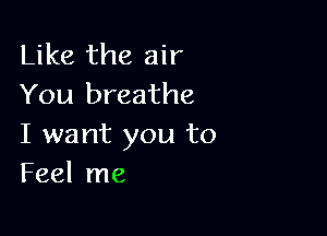 Like the air
You breathe

I want you to
Feel me