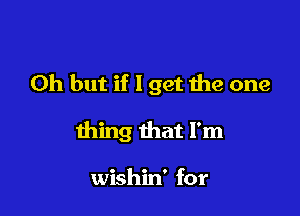 Oh but if I get the one

thing that I'm

wishin' for