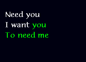 Need you
I want you

To need me