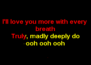 I'll love you more with every
breath

Truly, madly deeply do
-ooh ooh ooh