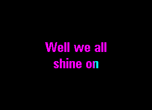 Well we all

shine on