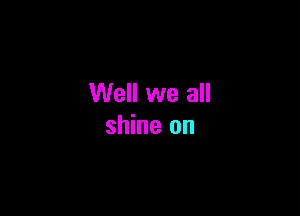 Well we all

shine on