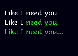 Like I need you
Like I need you

Like I need you...