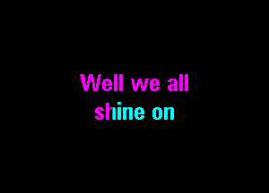 Well we all

shine on