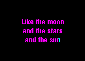 Like the moon

and the stars
and the sun