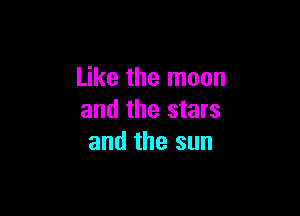 Like the moon

and the stars
and the sun