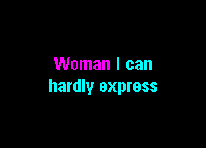 Woman I can

hardly express