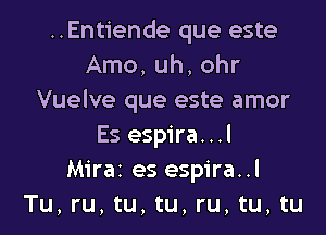 ..Entiende que este
Arno, uh, ohr
Vuelve que este amor

Es espira. ..l
Miraz es espira..l
Tu, ru, tu, tu, ru, tu, tu