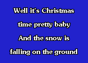 Well it's Christmas
time pretty baby
And the snow is

falling on the ground