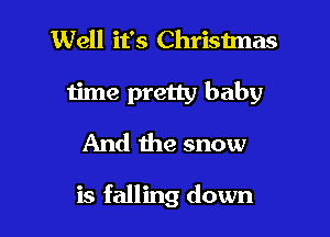 Well it's Christmas
time pretty baby
And the snow

is falling down