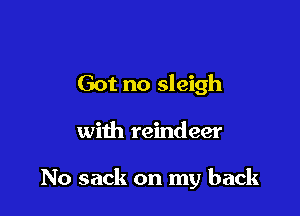 Got no sleigh

with reindeer

No sack on my back