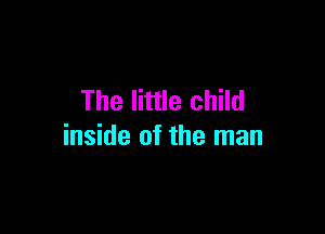 The little child

inside of the man
