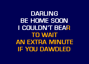 DARLING
BE HOME SOON
l COULDN'T BEAR
T0 WAIT
AN EXTRA MINUTE
IF YOU DAWDLED

g