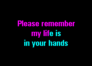 Please remember

my life is
in your hands