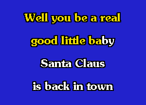 Well you be a real

good little baby

Santa Claus

is back in town