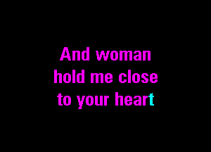 And woman

hold me close
to your heart