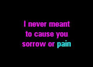 I never meant

to cause you
sorrow or pain