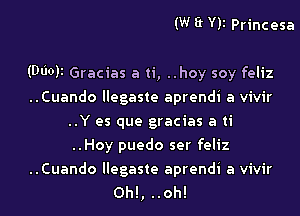 (W ff Yll Princesa

(Moll Gracias a ti, ..hoy soy feliz
..Cuando llegaste aprendi a vivir
..Y es que gracias a ti
..Hoy puedo ser feliz

..Cuando llegaste aprendi a vivir
0h!, ..oh!