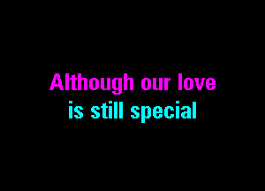 Although our love

is still special