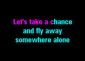Let's take a chance

and fly away
somewhere alone