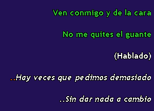 Ven conmigo y de la cara

No me quites el guante

(Hablado)

..Hay veces que pedimos demasiado

..Sin dar node a cambio