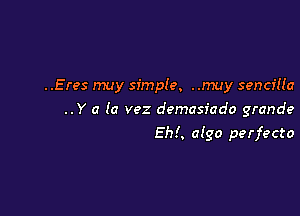 ..Eres may simpfe. ..muy sencma

..Y a (0 vez demasiado grande
EM. alga perfecto