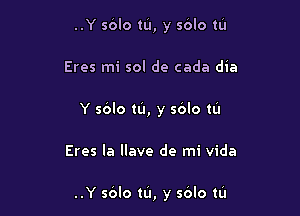 ..Y sblo m, y sblo tu
Eres mi sol de cada dia
Y sblo m, y sblo tL'I

Eres la llave de mi vida

..Y sblo m, y sOlo m