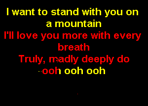 I want to stand with you on
a mountain
I'll love you more with every
breath

Truly, madly deeply do
ooh ooh ooh