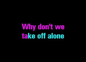 Why don't we

take off alone