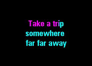 Take a trip

somewhere
far far away