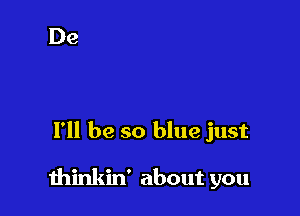 I'll be so blue just

thinkin' about you