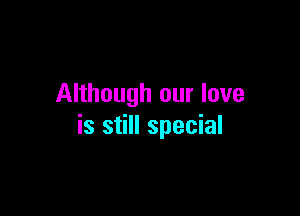 Although our love

is still special