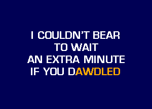l COULDNT BEAR
TO WAIT

AN EXTRA MINUTE
IF YOU DAWDLED