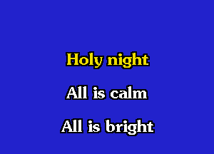 Holy night
All is calm

All is bright