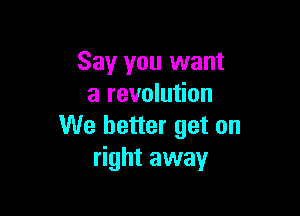 Say you want
a revolution

We better get on
right away