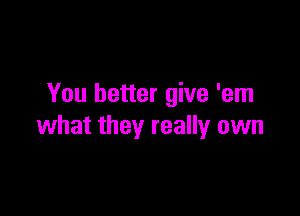 You better give 'em

what they really own