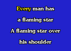 Every man has

a flaming star

A flaming star over

his shoulder