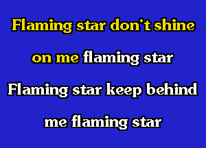Flaming star don't shine
on me flaming star
Flaming star keep behind

me flaming star