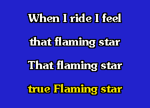 When I ride I feel

Ihat flaming star

That flaming star

true Flaming star I