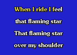 When I ride I feel

Ihat flaming star

That flaming star

over my shoulder l