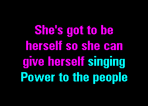 She's got to he
herself so she can

give herself singing
Power to the people