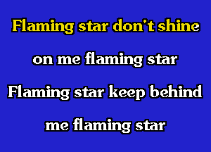 Flaming star don't shine
on me flaming star
Flaming star keep behind

me flaming star