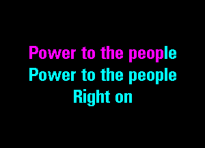 Power to the people

Power to the people
Right on